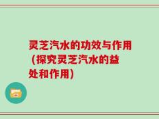 灵芝汽水的功效与作用 (探究灵芝汽水的益处和作用)