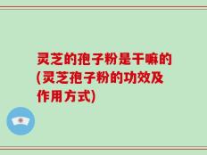 灵芝的孢子粉是干嘛的(灵芝孢子粉的功效及作用方式)