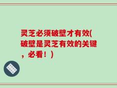灵芝必须破壁才有效(破壁是灵芝有效的关键，必看！)
