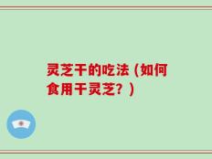 灵芝干的吃法 (如何食用干灵芝？)
