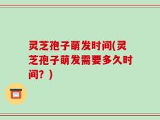 灵芝孢子萌发时间(灵芝孢子萌发需要多久时间？)