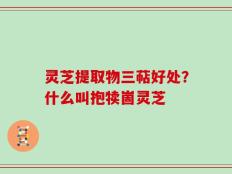 灵芝提取物三萜好处？什么叫抱犊崮灵芝