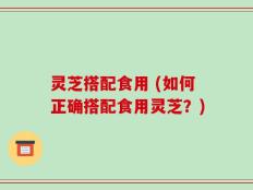 灵芝搭配食用 (如何正确搭配食用灵芝？)