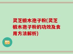 灵芝椴木孢子粉(灵芝椴木孢子粉的功效及食用方法解析)