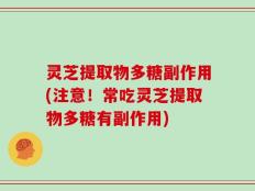 灵芝提取物多糖副作用(注意！常吃灵芝提取物多糖有副作用)