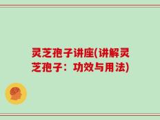 灵芝孢子讲座(讲解灵芝孢子：功效与用法)