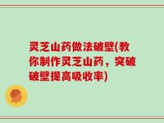 灵芝山药做法破壁(教你制作灵芝山药，突破破壁提高吸收率)