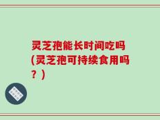 灵芝孢能长时间吃吗 (灵芝孢可持续食用吗？)