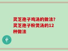 灵芝孢子鸡汤的做法？灵芝孢子粉煲汤的12种做法