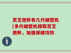 灵芝孢粉有几代破壁机(多代破壁机提取灵芝孢粉，加强保健功效