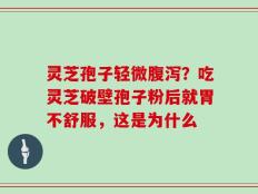灵芝孢子轻微腹泻？吃灵芝破壁孢子粉后就胃不舒服，这是为什么