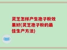 灵芝怎样产生孢子粉效果好(灵芝孢子粉的最佳生产方法)