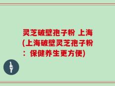 灵芝破壁孢子粉 上海(上海破壁灵芝孢子粉：保健养生更方便)
