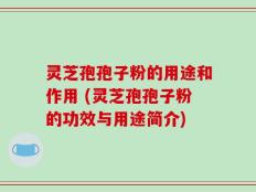 灵芝孢孢子粉的用途和作用 (灵芝孢孢子粉的功效与用途简介)