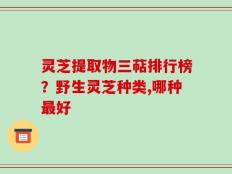 灵芝提取物三萜排行榜？野生灵芝种类,哪种最好