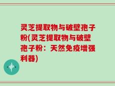 灵芝提取物与破壁孢子粉(灵芝提取物与破壁孢子粉：天然免疫增强利器)