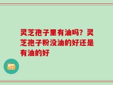 灵芝孢子里有油吗？灵芝孢子粉没油的好还是有油的好