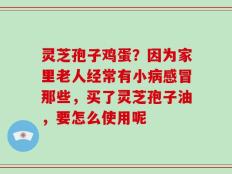 灵芝孢子鸡蛋？因为家里老人经常有小病感冒那些，买了灵芝孢子油，要怎么使用呢