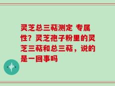 灵芝总三萜测定 专属性？灵芝孢子粉里的灵芝三萜和总三萜，说的是一回事吗