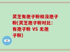 灵芝有孢子粉和没孢子粉(灵芝孢子粉对比：有孢子粉 VS 无孢子粉)