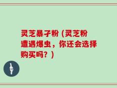 灵芝暴孑粉 (灵芝粉遭遇爆虫，你还会选择购买吗？)