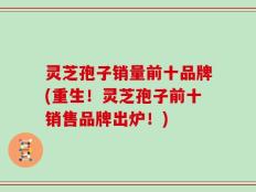 灵芝孢子销量前十品牌(重生！灵芝孢子前十销售品牌出炉！)