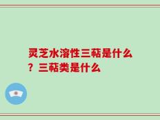 灵芝水溶性三萜是什么？三萜类是什么
