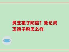 灵芝孢子防癌？象记灵芝孢子粉怎么样