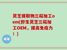 灵芝提取物三萜加工oem(野生灵芝三萜加工OEM，提高免疫力！)