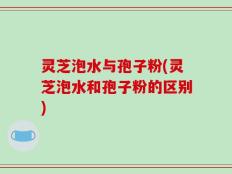 灵芝泡水与孢子粉(灵芝泡水和孢子粉的区别)