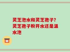 灵芝泡水和灵芝孢子？灵芝孢子粉开水还是温水泡