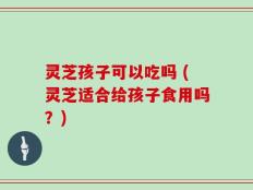 灵芝孩子可以吃吗 (灵芝适合给孩子食用吗？)