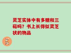 灵芝实体中有多糖和三萜吗？书上长得似灵芝状的物品