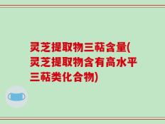 灵芝提取物三萜含量(灵芝提取物含有高水平三萜类化合物)