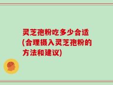 灵芝孢粉吃多少合适 (合理摄入灵芝孢粉的方法和建议)