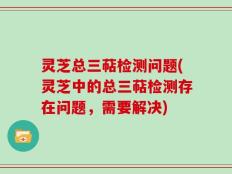 灵芝总三萜检测问题(灵芝中的总三萜检测存在问题，需要解决)