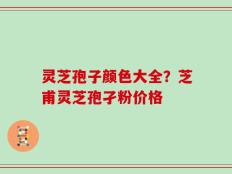 灵芝孢子颜色大全？芝甫灵芝孢孑粉价格