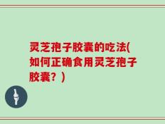 灵芝孢子胶囊的吃法(如何正确食用灵芝孢子胶囊？)