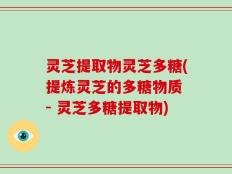 灵芝提取物灵芝多糖(提炼灵芝的多糖物质 - 灵芝多糖提取物)