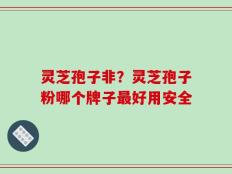 灵芝孢子非？灵芝孢子粉哪个牌子最好用安全