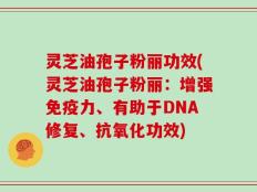 灵芝油孢子粉丽功效(灵芝油孢子粉丽：增强免疫力、有助于DNA修复、抗氧化功效)