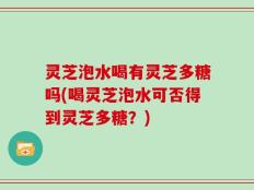 灵芝泡水喝有灵芝多糖吗(喝灵芝泡水可否得到灵芝多糖？)