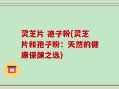 灵芝片 孢子粉(灵芝片和孢子粉：天然的健康保健之选)