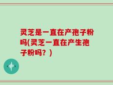 灵芝是一直在产孢子粉吗(灵芝一直在产生孢子粉吗？)