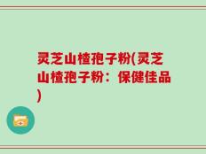 灵芝山楂孢子粉(灵芝山楂孢子粉：保健佳品)