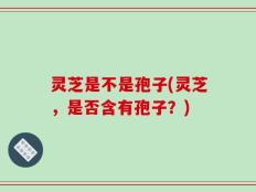 灵芝是不是孢子(灵芝，是否含有孢子？)