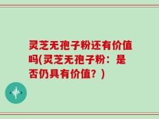 灵芝无孢子粉还有价值吗(灵芝无孢子粉：是否仍具有价值？)