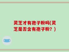 灵芝才有孢子粉吗(灵芝是否含有孢子粉？)
