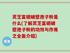 灵芝富硒破壁孢子粉是什么(了解灵芝富硒破壁孢子粉的功效与作用之全面介绍)