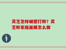 灵芝怎样破壁打粉？灵芝粉家庭面膜怎么做
